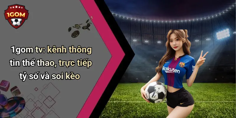 1gom tv: kênh thông tin thể thao, trực tiếp tỷ số và soi kèo