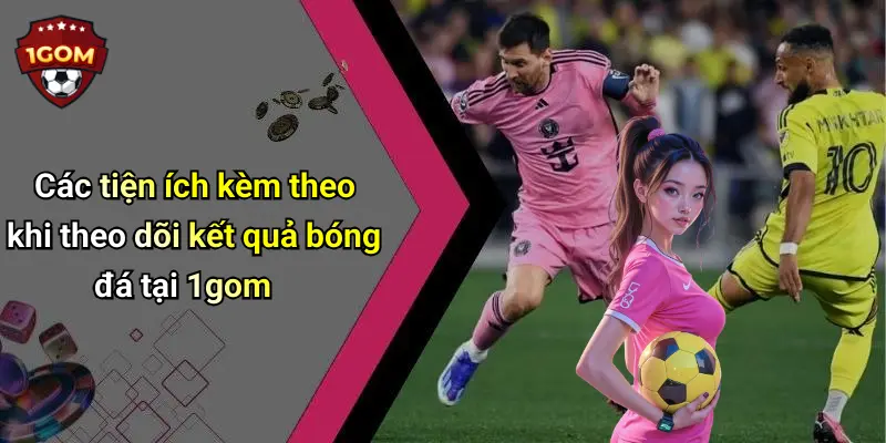 Các tiện ích kèm theo khi theo dõi kết quả bóng đá tại 1gom