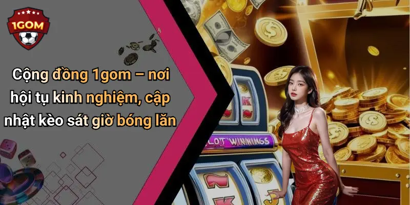 Cộng đồng 1gom – nơi hội tụ kinh nghiệm, cập nhật kèo sát giờ bóng lăn