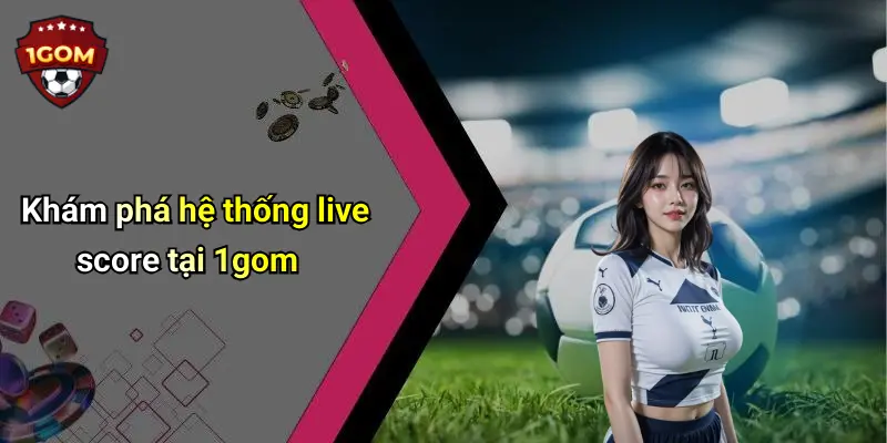 Khám phá hệ thống live score tại 1gom