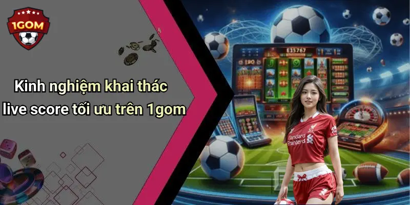 Kinh nghiệm khai thác live score tối ưu trên 1gom