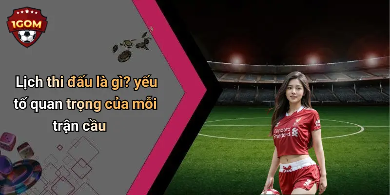 Lịch thi đấu là gì? yếu tố quan trọng của mỗi trận cầu