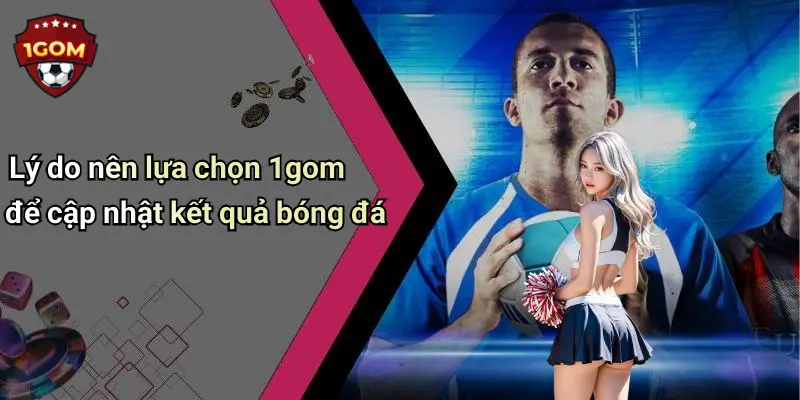 Lý do nên lựa chọn 1gom để cập nhật kết quả bóng đá