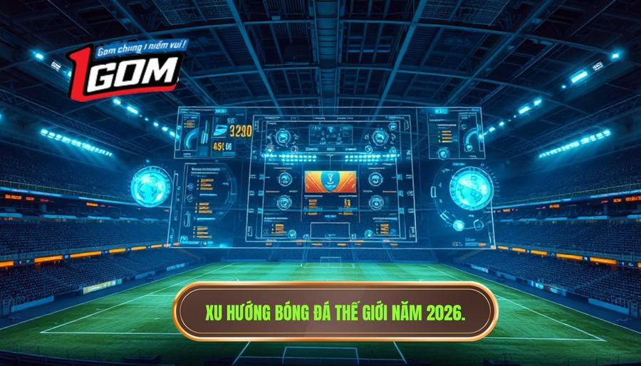 1. Xu hướng bóng đá thế giới năm 2026.